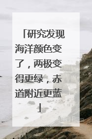 研究发现海洋颜色变了，两极变得更绿，赤道附近更蓝