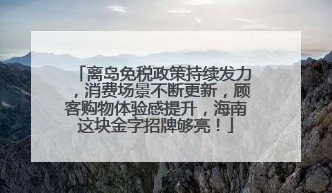 离岛免税政策持续发力，消费场景不断更新，顾客购物体验感提升，海南这块金字招牌够亮！