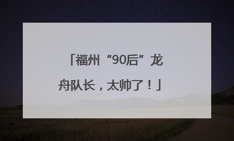 福州“90后”龙舟队长，太帅了！