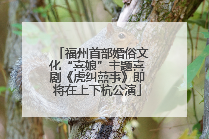 福州首部婚俗文化“喜娘”主题喜剧《虎纠囍事》即将在上下杭公演