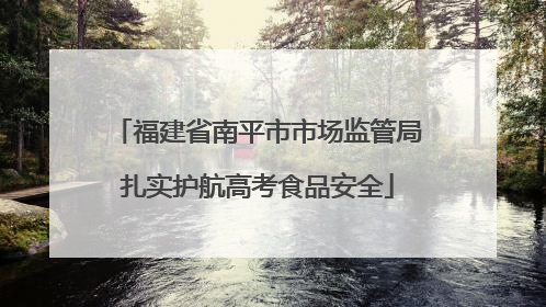 福建省南平市市场监管局扎实护航高考食品安全