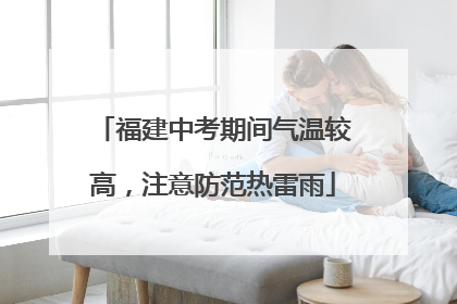 福建中考期间气温较高，注意防范热雷雨