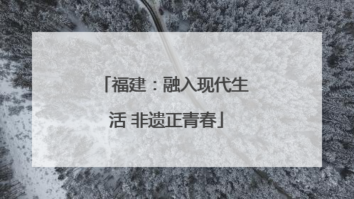 福建：融入现代生活 非遗正青春