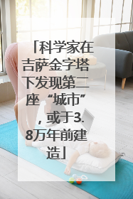 科学家在吉萨金字塔下发现第二座“城市”，或于3.8万年前建造