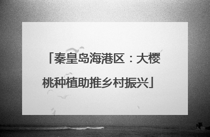 秦皇岛海港区：大樱桃种植助推乡村振兴