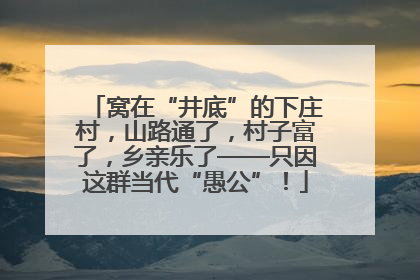 窝在“井底”的下庄村，山路通了，村子富了，乡亲乐了——只因这群当代“愚公”！