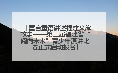 童言童语讲述福建文旅故事——第三届福建省“阅向未来”青少年演讲比赛正式启动报名