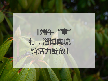 端午“童”行，淄博陶琉馆活力绽放