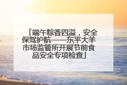 端午粽香四溢，安全保驾护航——东平大羊市场监管所开展节前食品安全专项检查