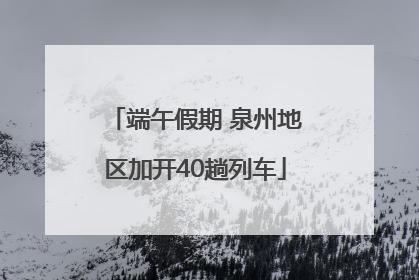 端午假期 泉州地区加开40趟列车