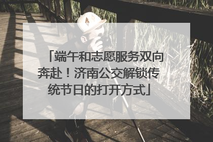 端午和志愿服务双向奔赴！济南公交解锁传统节日的打开方式