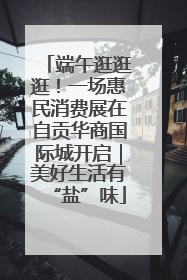端午逛逛逛！一场惠民消费展在自贡华商国际城开启｜美好生活有“盐”味