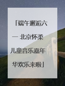 端午邂逅六一 北京怀柔儿童音乐嘉年华欢乐来啦