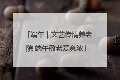 端午｜文艺传情养老院 端午敬老爱意浓