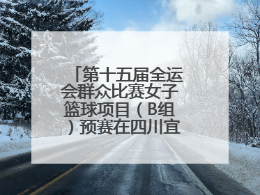 第十五届全运会群众比赛女子篮球项目（B组）预赛在四川宜宾南溪开赛