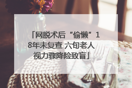网脱术后“偷懒”18年未复查 六旬老人视力骤降险致盲