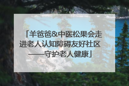 羊爸爸&中医松果会走进老人认知障碍友好社区——守护老人健康