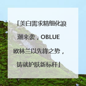 美白需求精细化浪潮来袭，OBLUE欧林兰以先锋之势，铸就护肤新标杆