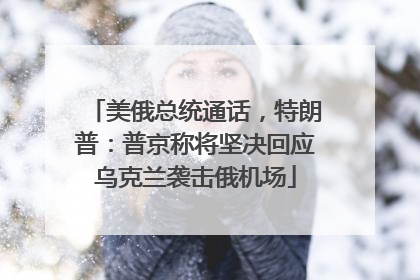 美俄总统通话，特朗普：普京称将坚决回应乌克兰袭击俄机场