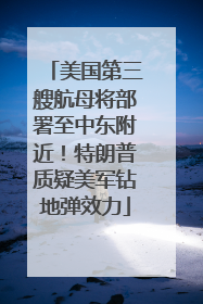 美国第三艘航母将部署至中东附近！特朗普质疑美军钻地弹效力