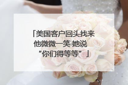 美国客户回头找来 他微微一笑 她说“你们得等等”