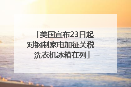 美国宣布23日起对钢制家电加征关税 洗衣机冰箱在列