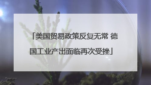 美国贸易政策反复无常 德国工业产出面临再次受挫
