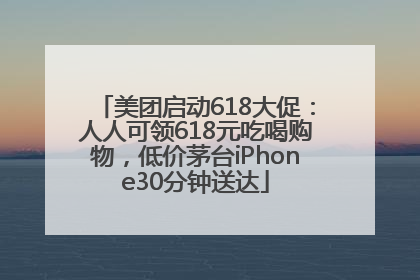 美团启动618大促：人人可领618元吃喝购物，低价茅台iPhone30分钟送达