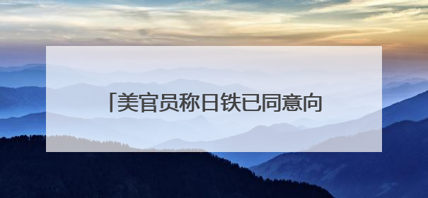 美官员称日铁已同意向美钢投资140亿美元