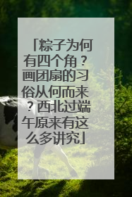 粽子为何有四个角？画团扇的习俗从何而来？西北过端午原来有这么多讲究