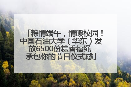 粽情端午，情暖校园！中国石油大学（华东）发放6500份粽香福绳 承包你的节日仪式感