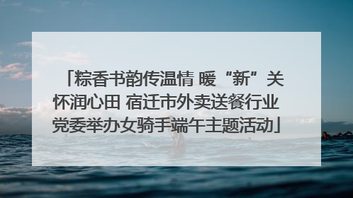 粽香书韵传温情 暖“新”关怀润心田 宿迁市外卖送餐行业党委举办女骑手端午主题活动