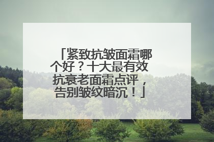 紧致抗皱面霜哪个好？十大最有效抗衰老面霜点评，告别皱纹暗沉！