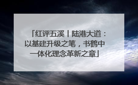 红评五溪丨陆港大道：以基建升级之笔，书鹤中一体化理念革新之章