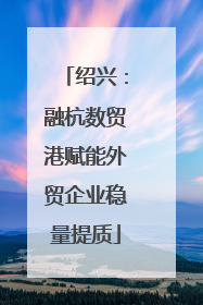绍兴：融杭数贸港赋能外贸企业稳量提质