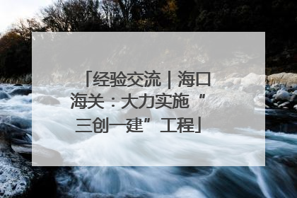 经验交流｜海口海关：大力实施“三创一建”工程