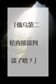 俄乌第二轮直接谈判谈了啥？