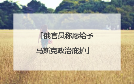 俄官员称愿给予马斯克政治庇护