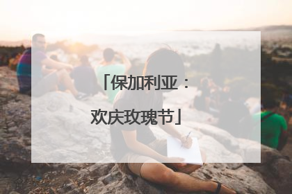 保加利亚：欢庆玫瑰节