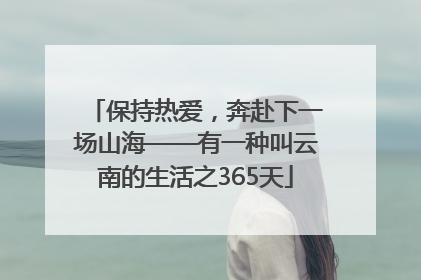 保持热爱，奔赴下一场山海——有一种叫云南的生活之365天