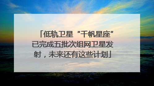 低轨卫星“千帆星座”已完成五批次组网卫星发射，未来还有这些计划