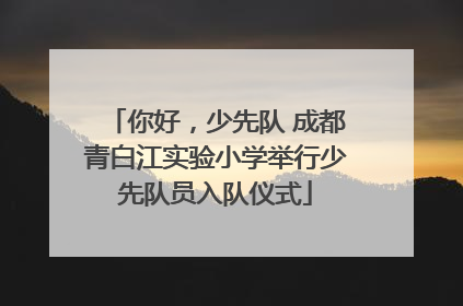 你好，少先队 成都青白江实验小学举行少先队员入队仪式