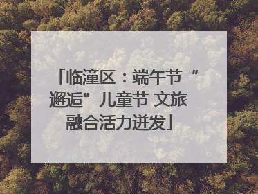 临潼区：端午节“邂逅”儿童节 文旅融合活力迸发