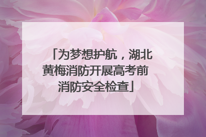 为梦想护航，湖北黄梅消防开展高考前消防安全检查