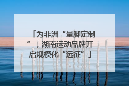 为非洲“量脚定制”，湖南运动品牌开启规模化“远征”