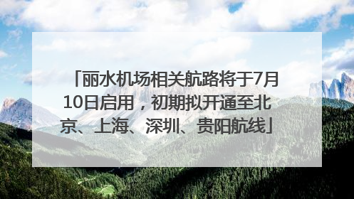 丽水机场相关航路将于7月10日启用，初期拟开通至北京、上海、深圳、贵阳航线