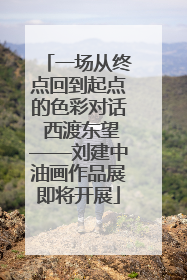 一场从终点回到起点的色彩对话 西渡东望——刘建中油画作品展即将开展