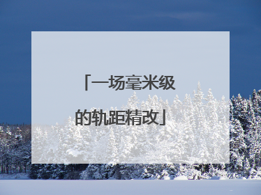 一场毫米级的轨距精改