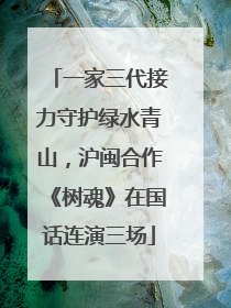 一家三代接力守护绿水青山，沪闽合作《树魂》在国话连演三场