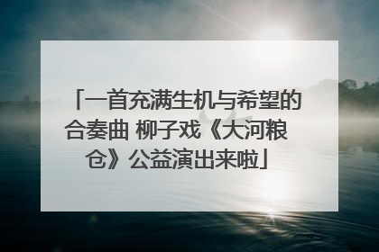 一首充满生机与希望的合奏曲 柳子戏《大河粮仓》公益演出来啦